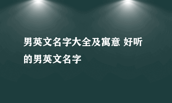 男英文名字大全及寓意 好听的男英文名字