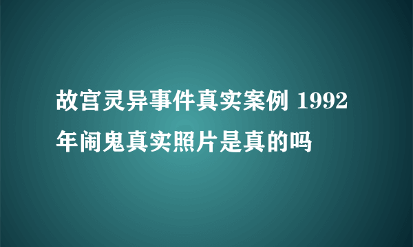 故宫灵异事件真实案例 1992年闹鬼真实照片是真的吗