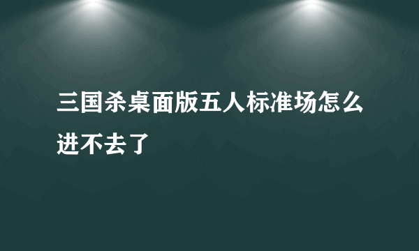 三国杀桌面版五人标准场怎么进不去了