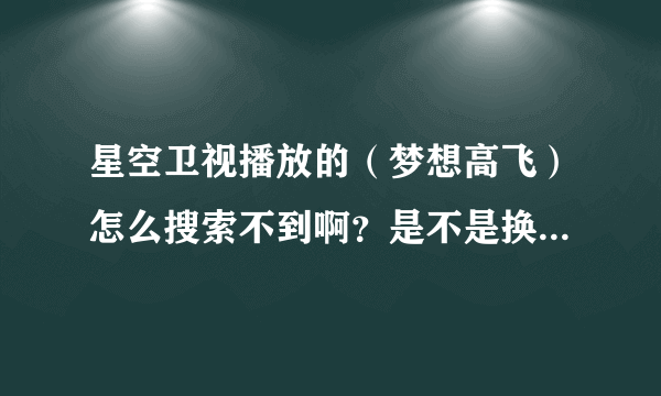 星空卫视播放的（梦想高飞）怎么搜索不到啊？是不是换名字了？