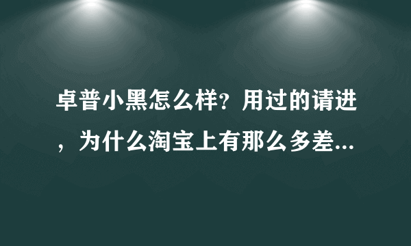 卓普小黑怎么样？用过的请进，为什么淘宝上有那么多差评，也有那么多好评，这也太不好分辨了。