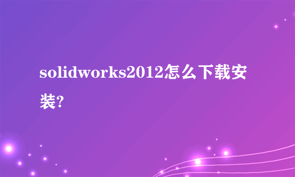 solidworks2012怎么下载安装?