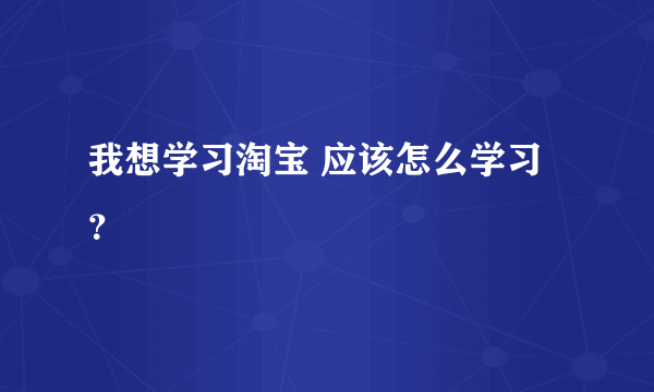 我想学习淘宝 应该怎么学习？