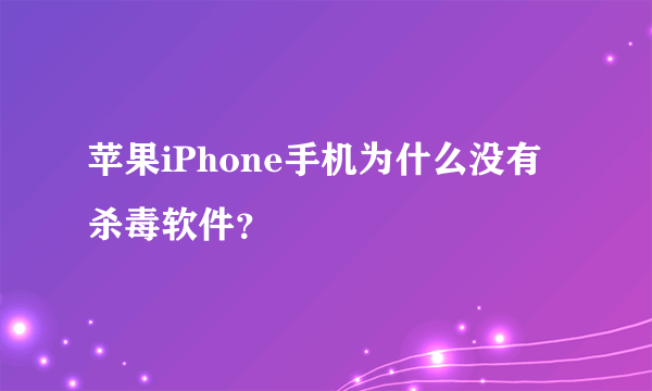 苹果iPhone手机为什么没有杀毒软件？