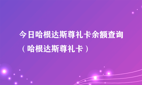 今日哈根达斯尊礼卡余额查询（哈根达斯尊礼卡）