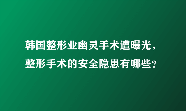 韩国整形业幽灵手术遭曝光，整形手术的安全隐患有哪些？