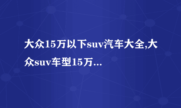 大众15万以下suv汽车大全,大众suv车型15万左右图片