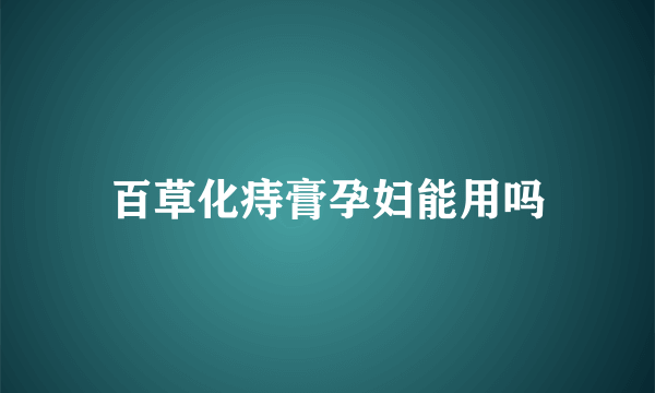 百草化痔膏孕妇能用吗