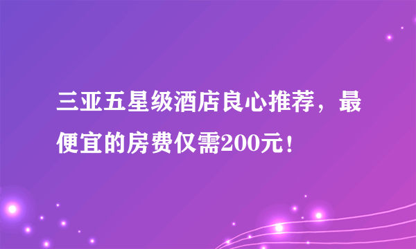 三亚五星级酒店良心推荐，最便宜的房费仅需200元！