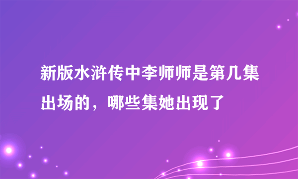 新版水浒传中李师师是第几集出场的，哪些集她出现了