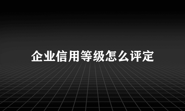 企业信用等级怎么评定