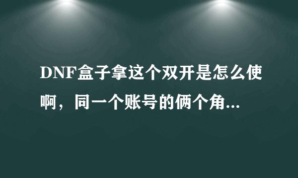 DNF盒子拿这个双开是怎么使啊，同一个账号的俩个角色还是不同账号的可以双开，具体怎么开，有没有封号