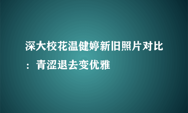 深大校花温健婷新旧照片对比：青涩退去变优雅