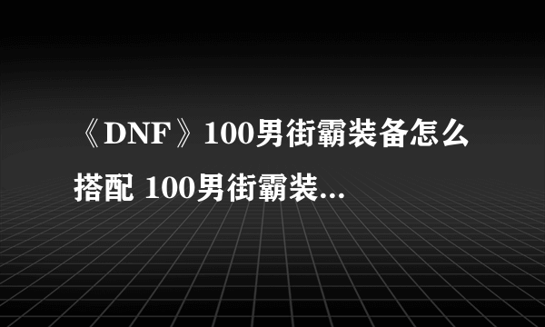 《DNF》100男街霸装备怎么搭配 100男街霸装备搭配推荐