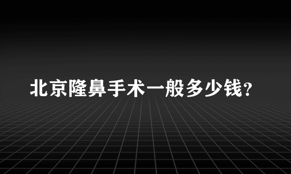 北京隆鼻手术一般多少钱？