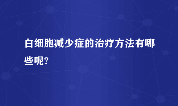 白细胞减少症的治疗方法有哪些呢?