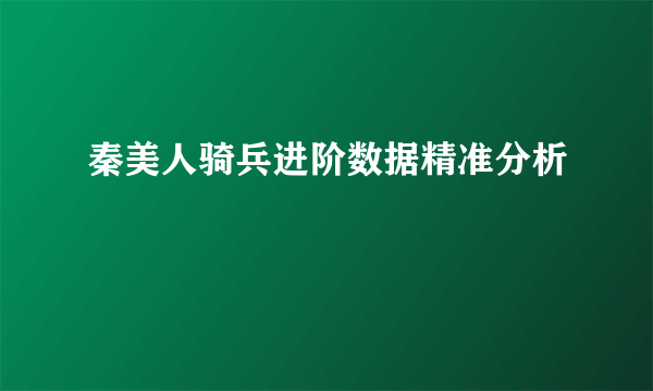 秦美人骑兵进阶数据精准分析