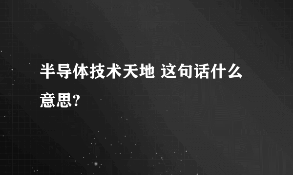 半导体技术天地 这句话什么意思?