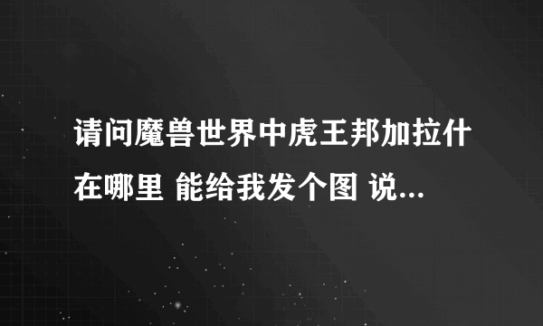 请问魔兽世界中虎王邦加拉什在哪里 能给我发个图 说个坐标吗