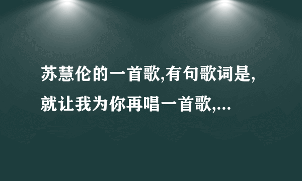 苏慧伦的一首歌,有句歌词是,就让我为你再唱一首歌,就让我为你再流一行泪吧,谁知道歌名是什么