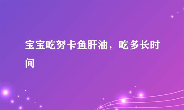 宝宝吃努卡鱼肝油，吃多长时间