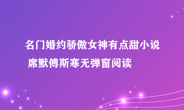 名门婚约骄傲女神有点甜小说 席默傅斯寒无弹窗阅读