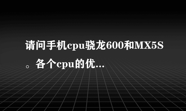 请问手机cpu骁龙600和MX5S。各个cpu的优点和缺点。并发表一下各自观点？