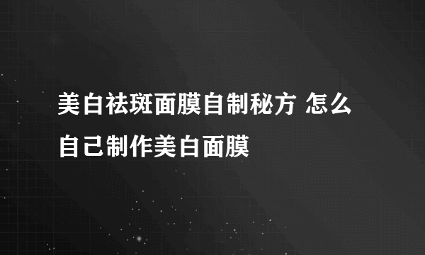 美白祛斑面膜自制秘方 怎么自己制作美白面膜