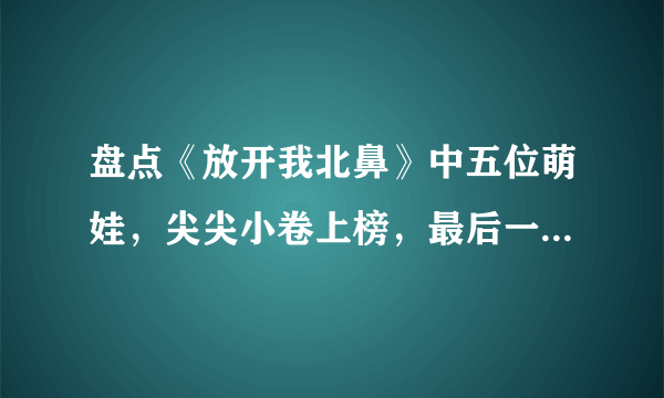 盘点《放开我北鼻》中五位萌娃，尖尖小卷上榜，最后一位意想不到