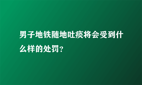 男子地铁随地吐痰将会受到什么样的处罚？