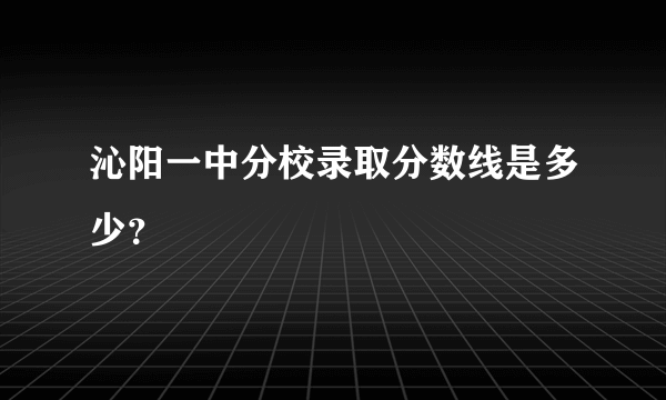 沁阳一中分校录取分数线是多少？