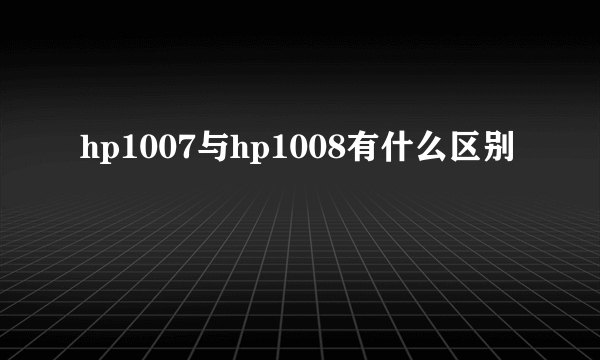 hp1007与hp1008有什么区别