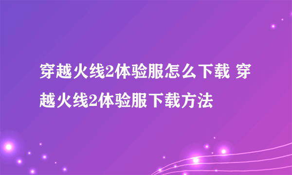 穿越火线2体验服怎么下载 穿越火线2体验服下载方法