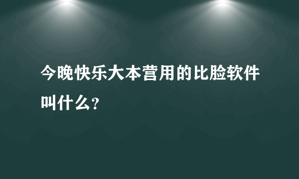 今晚快乐大本营用的比脸软件叫什么？