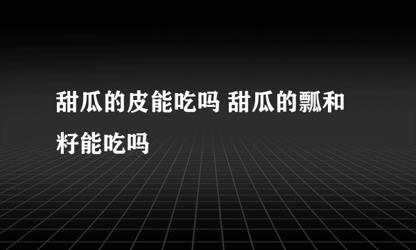 甜瓜的皮能吃吗 甜瓜的瓢和籽能吃吗