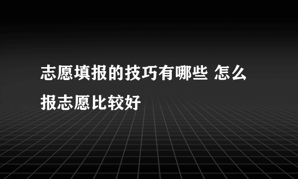 志愿填报的技巧有哪些 怎么报志愿比较好