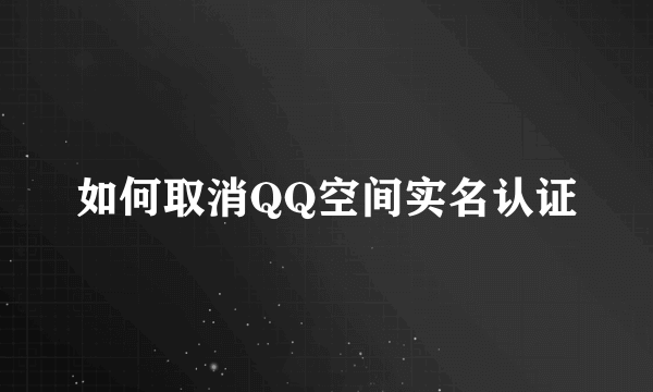 如何取消QQ空间实名认证