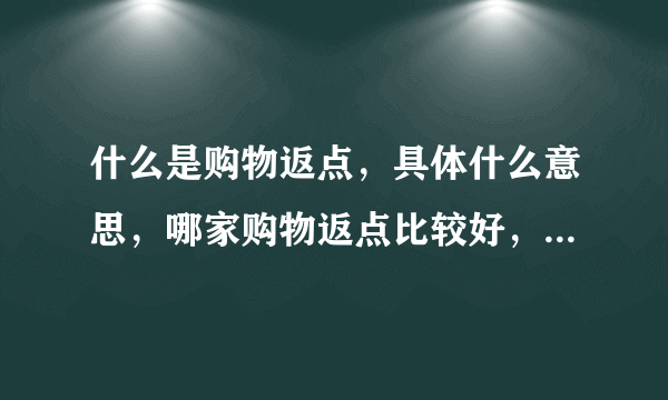 什么是购物返点，具体什么意思，哪家购物返点比较好，求经验。。