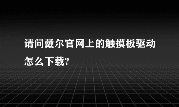 请问戴尔官网上的触摸板驱动怎么下载?