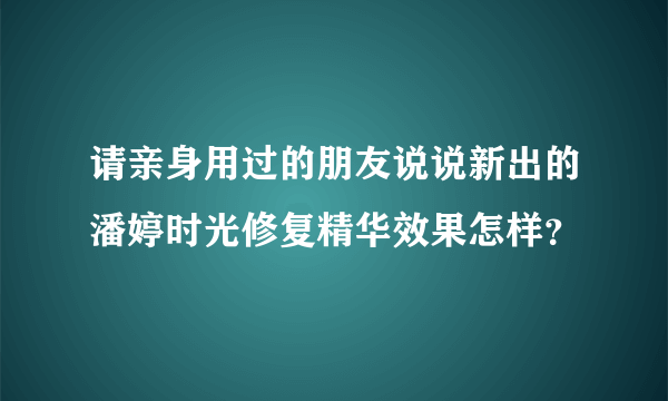 请亲身用过的朋友说说新出的潘婷时光修复精华效果怎样？