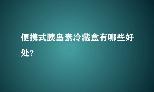 便携式胰岛素冷藏盒有哪些好处？