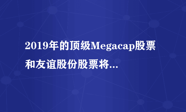 2019年的顶级Megacap股票和友谊股份股票将给您带来惊喜