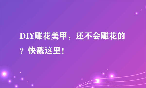 DIY雕花美甲，还不会雕花的？快戳这里！