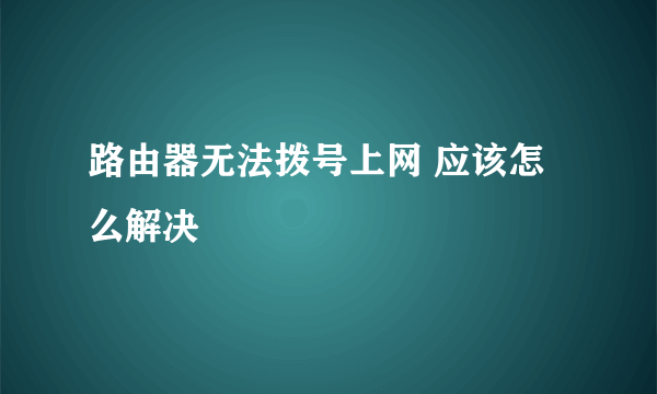 路由器无法拨号上网 应该怎么解决