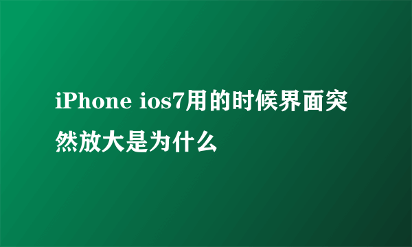 iPhone ios7用的时候界面突然放大是为什么