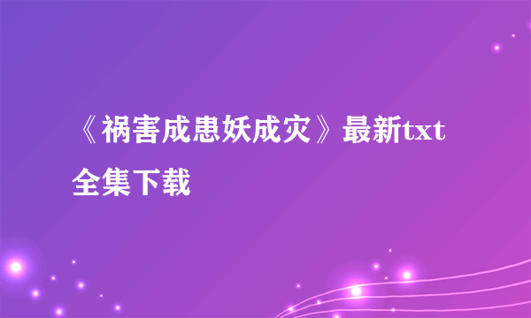 《祸害成患妖成灾》最新txt全集下载