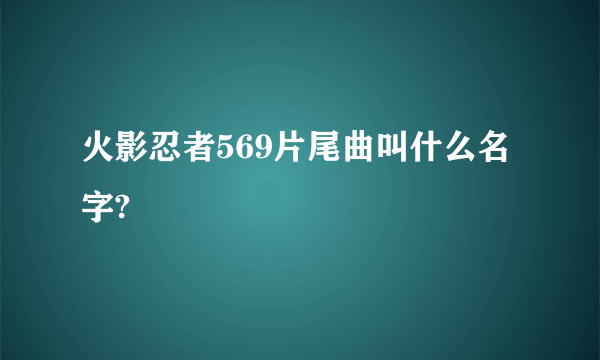 火影忍者569片尾曲叫什么名字?