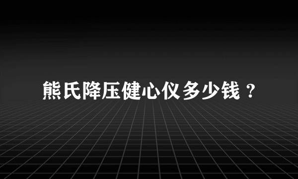 熊氏降压健心仪多少钱 ?