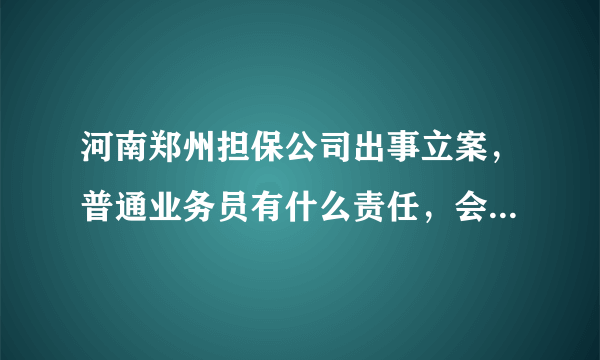 河南郑州担保公司出事立案，普通业务员有什么责任，会不会坐牢，如果公司定为非法集资，员工工资提成算不