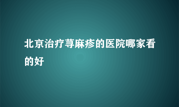 北京治疗荨麻疹的医院哪家看的好